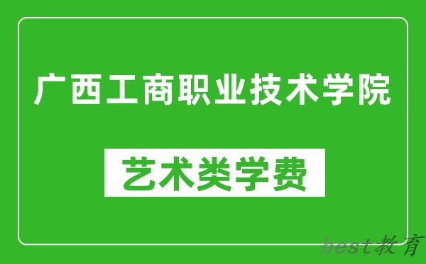 广西工商职业技术学院艺术类学费多少钱一年（附各专业收费标准）