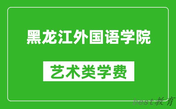 黑龙江外国语学院艺术类学费多少钱一年（附各专业收费标准）