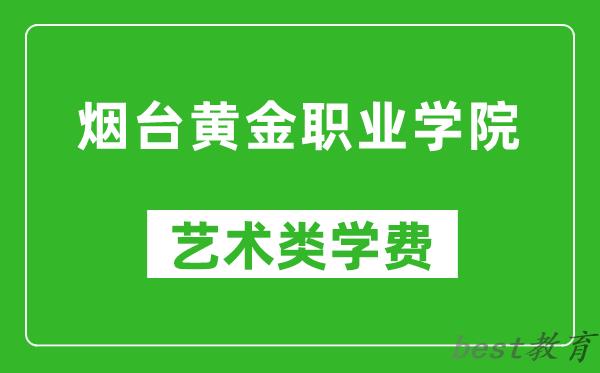 烟台黄金职业学院艺术类学费多少钱一年（附各专业收费标准）