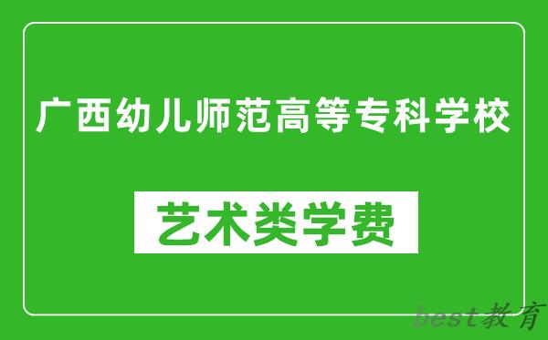 广西幼儿师范高等专科学校艺术类学费多少钱一年（附各专业收费标准）