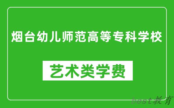 烟台幼儿师范高等专科学校艺术类学费多少钱一年（附各专业收费标准）