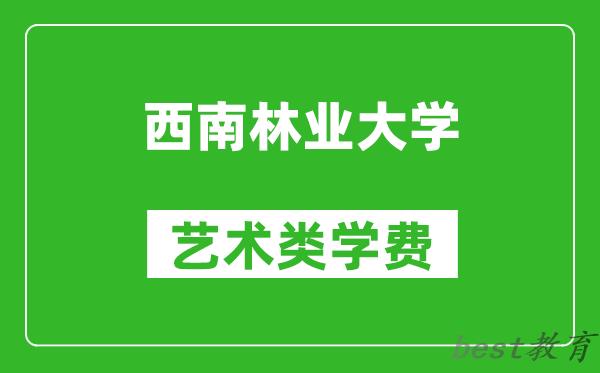 西南林业大学艺术类学费多少钱一年（附各专业收费标准）