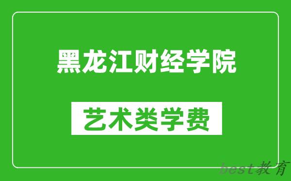 黑龙江财经学院艺术类学费多少钱一年（附各专业收费标准）