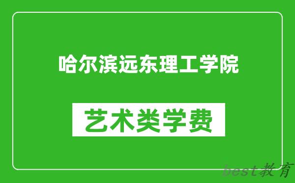 哈尔滨远东理工学院艺术类学费多少钱一年（附各专业收费标准）