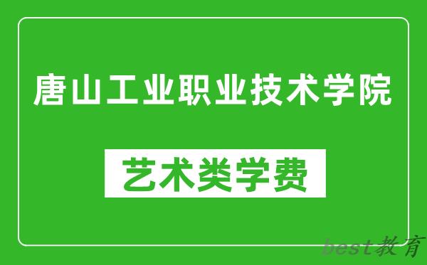 唐山工业职业技术学院艺术类学费多少钱一年（附各专业收费标准）