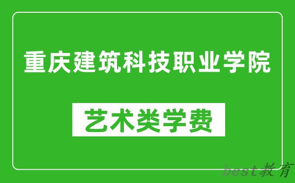 重庆建筑科技职业学院艺术类学费多少钱一年（附各专业收费标准）