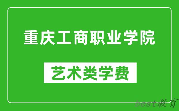 重庆工商职业学院艺术类学费多少钱一年（附各专业收费标准）