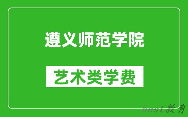 遵义师范学院艺术类学费多少钱一年（附各专业收费标准）