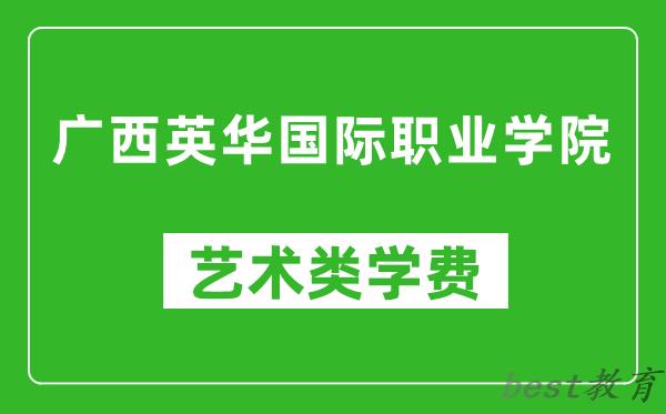 广西英华国际职业学院艺术类学费多少钱一年（附各专业收费标准）