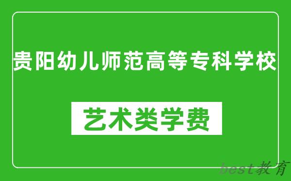 贵阳幼儿师范高等专科学校艺术类学费多少钱一年（附各专业收费标准）