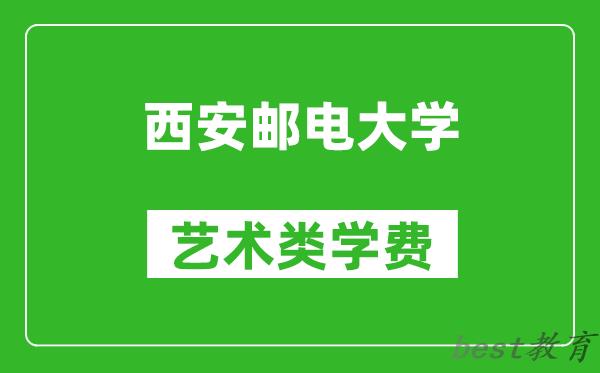 西安邮电大学艺术类学费多少钱一年（附各专业收费标准）