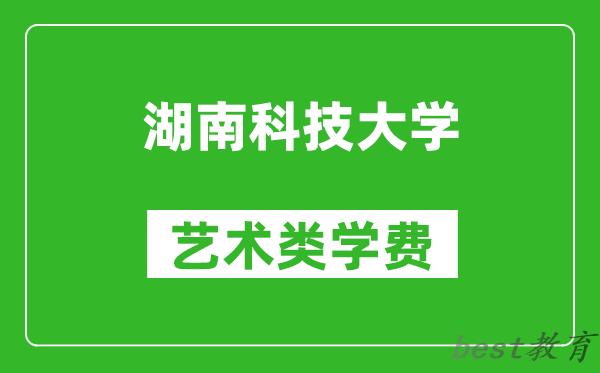 湖南科技大学艺术类学费多少钱一年（附各专业收费标准）