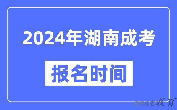 2024年湖南成考报名时间,成人高考报名什么时候截止