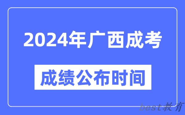 2024年广西成考成绩公布时间,广西成考分数什么时候出来？