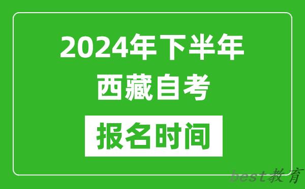 2024年下半年西藏自考报名时间,西藏自考报名什么时候截止