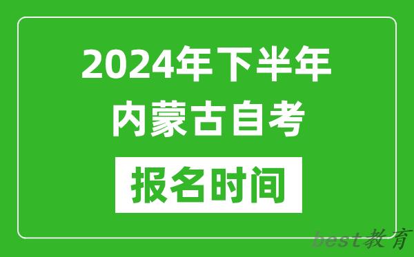 2024年下半年内蒙古自考报名时间,内蒙古自考报名什么时候截止？