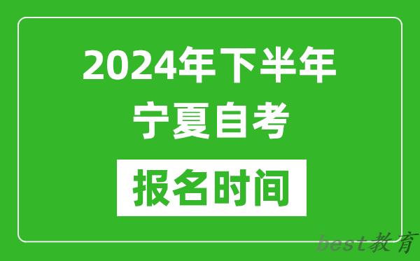 2024年下半年宁夏自考报名时间,宁夏自考报名什么时候截止？