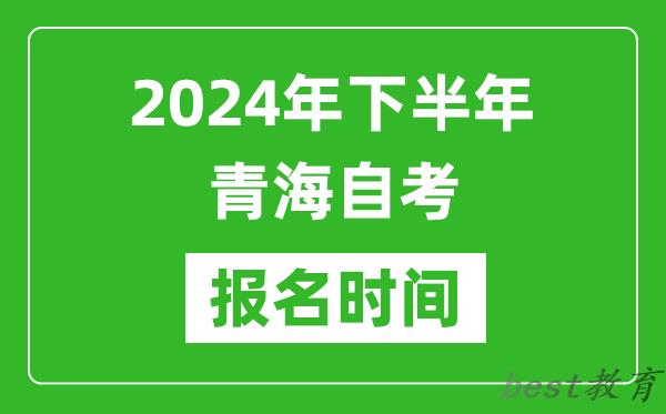 2024年下半年青海自考报名时间,青海自考报名什么时候截止？