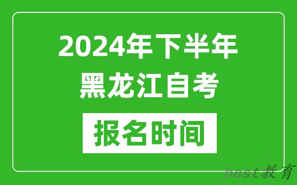 2024年下半年黑龙江自考报名时间,黑龙江自考报名什么时候截止？