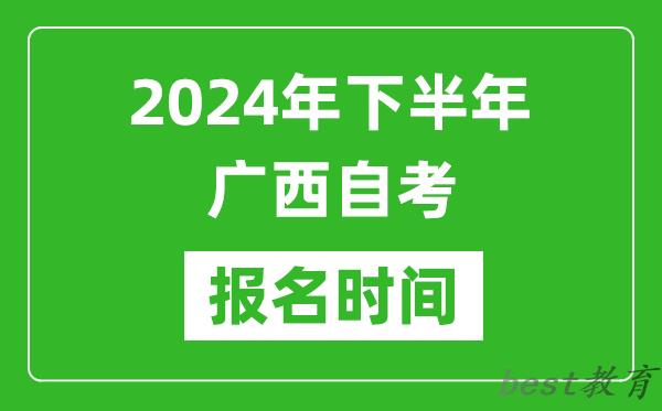 2024年下半年广西自考报名时间,广西自考报名什么时候截止？