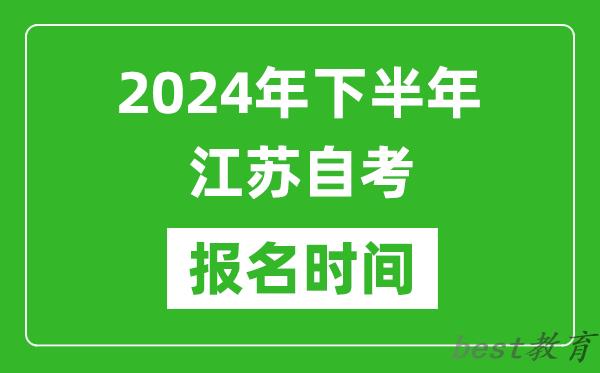 2024年下半年江苏自考报名时间,江苏自考报名什么时候截止？
