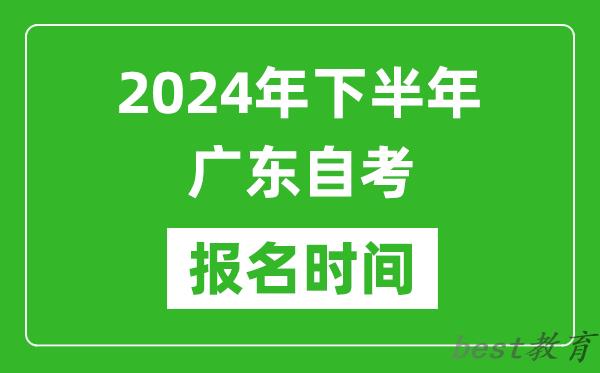 2024年下半年广东自考报名时间,广东自考报名什么时候截止？