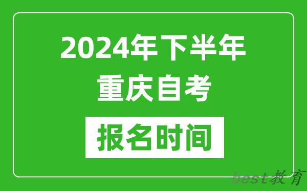 2024年下半年重庆自考报名时间,重庆自考报名什么时候截止？