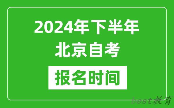 2024年下半年北京自考报名时间,北京自考报名什么时候截止？