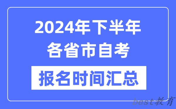 2024年下半年各省市自考报名时间一览,自考报名什么时候截止？