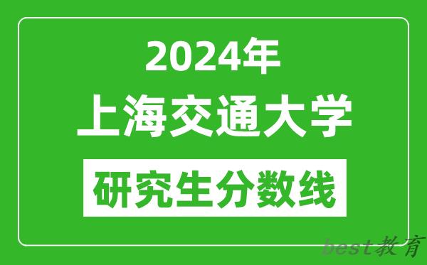 2024年上海交通大学研究生分数线,考研分数线一览（含2023-2024年）